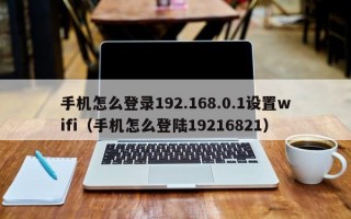 手机怎么登录192.168.0.1设置wifi（手机怎么登陆19216821）