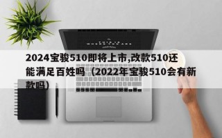 2024宝骏510即将上市,改款510还能满足百姓吗（2022年宝骏510会有新款吗）