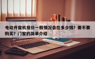 电动开窗机报价一般情况会在多少钱？要不要购买？门窗的简单介绍