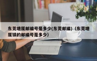 东莞塘厦邮编号是多少(东莞邮编)（东莞塘厦镇的邮编号是多少）