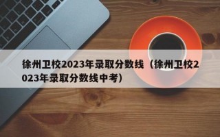 徐州卫校2023年录取分数线（徐州卫校2023年录取分数线中考）