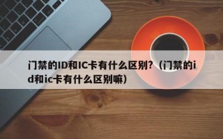 门禁的ID和IC卡有什么区别?（门禁的id和ic卡有什么区别嘛）