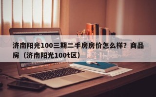 济南阳光100三期二手房房价怎么样？商品房（济南阳光100t区）