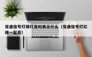 交通信号灯绿灯亮时表示什么（交通信号灯红绿一起亮）