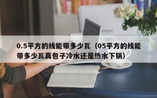 0.5平方的线能带多少瓦（05平方的线能带多少瓦真包子冷水还是热水下锅）