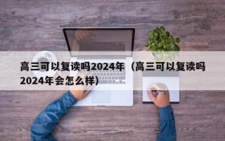 高三可以复读吗2024年（高三可以复读吗2024年会怎么样）