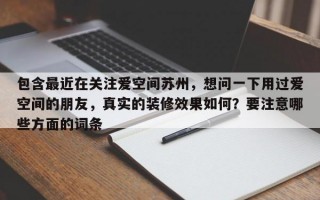 包含最近在关注爱空间苏州，想问一下用过爱空间的朋友，真实的装修效果如何？要注意哪些方面的词条