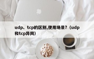 udp、tcp的区别,使用场景?（udp和tcp异同）