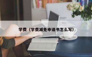 学费（学费减免申请书怎么写）