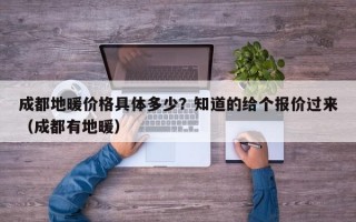 成都地暖价格具体多少？知道的给个报价过来（成都有地暖）