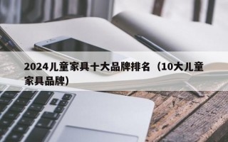 2024儿童家具十大品牌排名（10大儿童家具品牌）