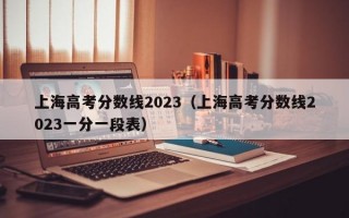 上海高考分数线2023（上海高考分数线2023一分一段表）