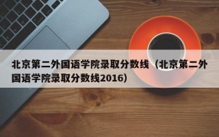 北京第二外国语学院录取分数线（北京第二外国语学院录取分数线2016）