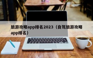 旅游攻略app排名2023（自驾旅游攻略app排名）