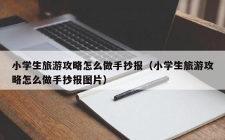 小学生旅游攻略怎么做手抄报（小学生旅游攻略怎么做手抄报图片）