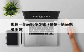 现在一台ae86多少钱（现在一辆ae86多少钱）