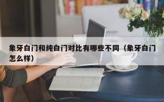 象牙白门和纯白门对比有哪些不同（象牙白门怎么样）