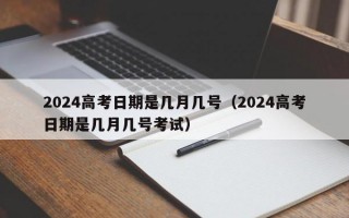 2024高考日期是几月几号（2024高考日期是几月几号考试）