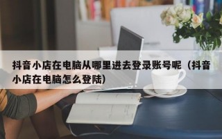 抖音小店在电脑从哪里进去登录账号呢（抖音小店在电脑怎么登陆）