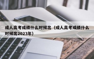 成人高考成绩什么时候出（成人高考成绩什么时候出2023年）