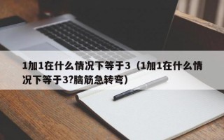 1加1在什么情况下等于3（1加1在什么情况下等于3?脑筋急转弯）