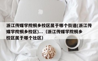 浙江传媒学院桐乡校区属于哪个街道(浙江传媒学院桐乡校区)...（浙江传媒学院桐乡校区属于哪个社区）