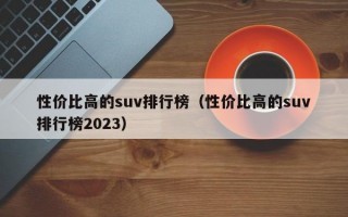 性价比高的suv排行榜（性价比高的suv排行榜2023）