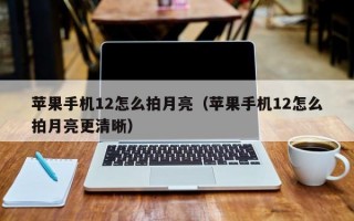 苹果手机12怎么拍月亮（苹果手机12怎么拍月亮更清晰）