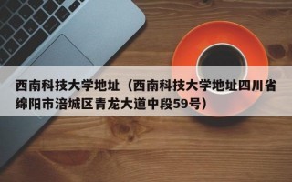 西南科技大学地址（西南科技大学地址四川省绵阳市涪城区青龙大道中段59号）