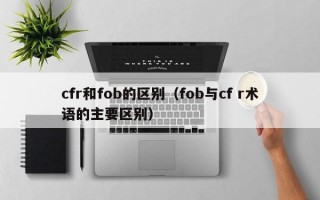 cfr和fob的区别（fob与cf r术语的主要区别）