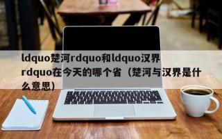 ldquo楚河rdquo和ldquo汉界rdquo在今天的哪个省（楚河与汉界是什么意思）