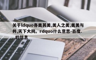 关于ldquo各美其美,美人之美,美美与共,天下大同。rdquo什么意思-百度...的信息