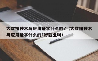 大数据技术与应用是学什么的?（大数据技术与应用是学什么的?好就业吗）