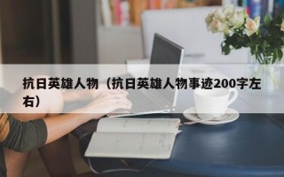 抗日英雄人物（抗日英雄人物事迹200字左右）