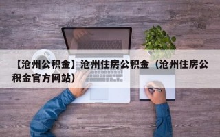 【沧州公积金】沧州住房公积金（沧州住房公积金官方网站）