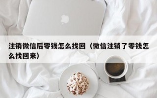 注销微信后零钱怎么找回（微信注销了零钱怎么找回来）