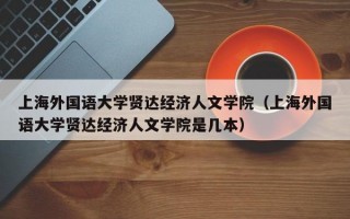 上海外国语大学贤达经济人文学院（上海外国语大学贤达经济人文学院是几本）