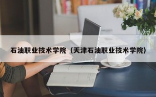 石油职业技术学院（天津石油职业技术学院）