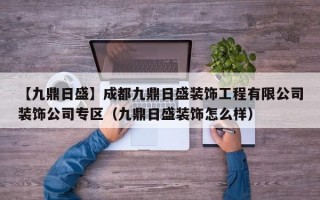 【九鼎日盛】成都九鼎日盛装饰工程有限公司装饰公司专区（九鼎日盛装饰怎么样）