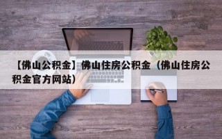 【佛山公积金】佛山住房公积金（佛山住房公积金官方网站）