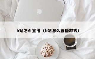 b站怎么直播（b站怎么直播游戏）