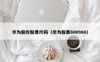 华为股份股票代码（华为股票600986）