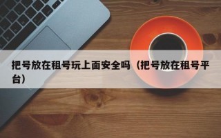 把号放在租号玩上面安全吗（把号放在租号平台）