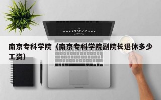 南京专科学院（南京专科学院副院长退休多少工资）