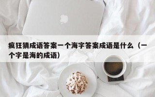 疯狂猜成语答案一个海字答案成语是什么（一个字是海的成语）