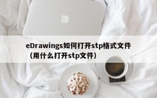 eDrawings如何打开stp格式文件（用什么打开stp文件）