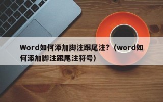 Word如何添加脚注跟尾注?（word如何添加脚注跟尾注符号）