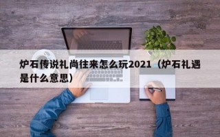 炉石传说礼尚往来怎么玩2021（炉石礼遇是什么意思）