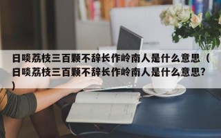 日啖荔枝三百颗不辞长作岭南人是什么意思（日啖荔枝三百颗不辞长作岭南人是什么意思?）