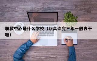 职教中心是什么学校（职高读完三年一般去干嘛）